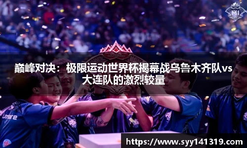 巅峰对决：极限运动世界杯揭幕战乌鲁木齐队vs大连队的激烈较量