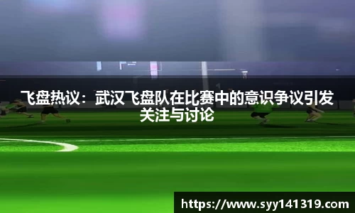 飞盘热议：武汉飞盘队在比赛中的意识争议引发关注与讨论